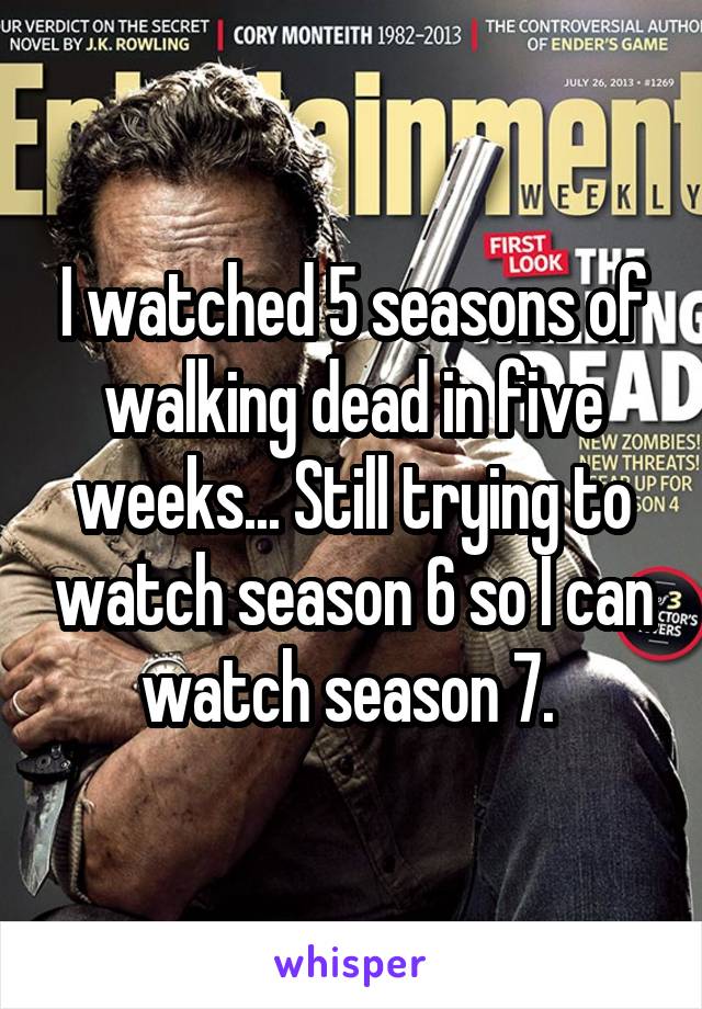 I watched 5 seasons of walking dead in five weeks... Still trying to watch season 6 so I can watch season 7. 