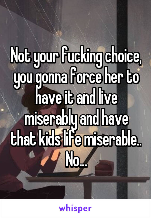 Not your fucking choice, you gonna force her to have it and live miserably and have that kids life miserable.. No...