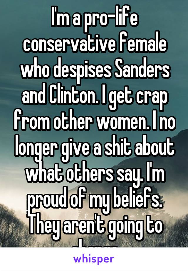 I'm a pro-life conservative female who despises Sanders and Clinton. I get crap from other women. I no longer give a shit about what others say. I'm proud of my beliefs. They aren't going to change