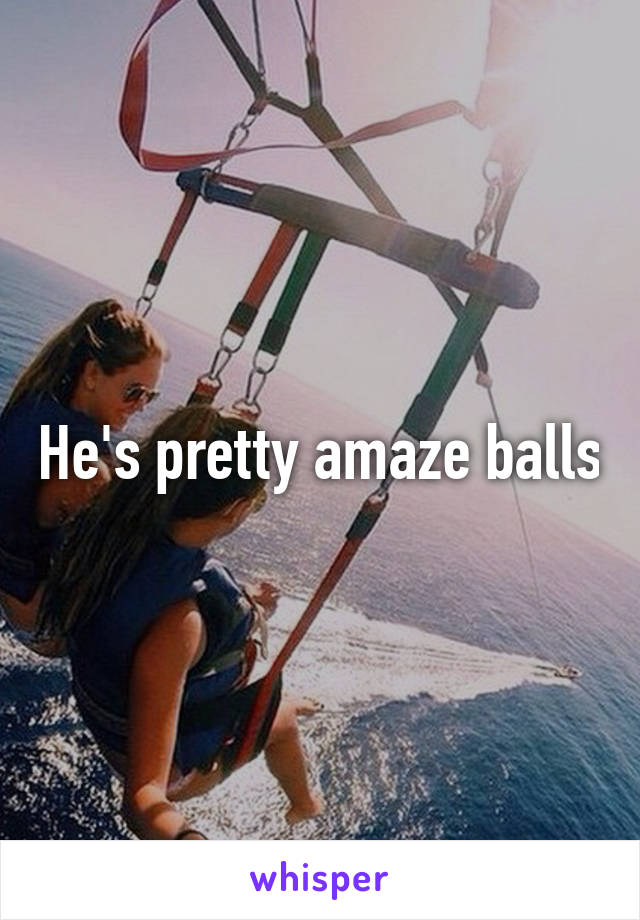 He's pretty amaze balls