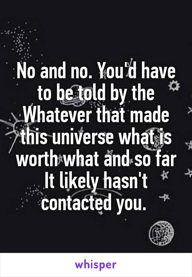 No and no. You'd have to be told by the Whatever that made this universe what is worth what and so far It likely hasn't contacted you. 