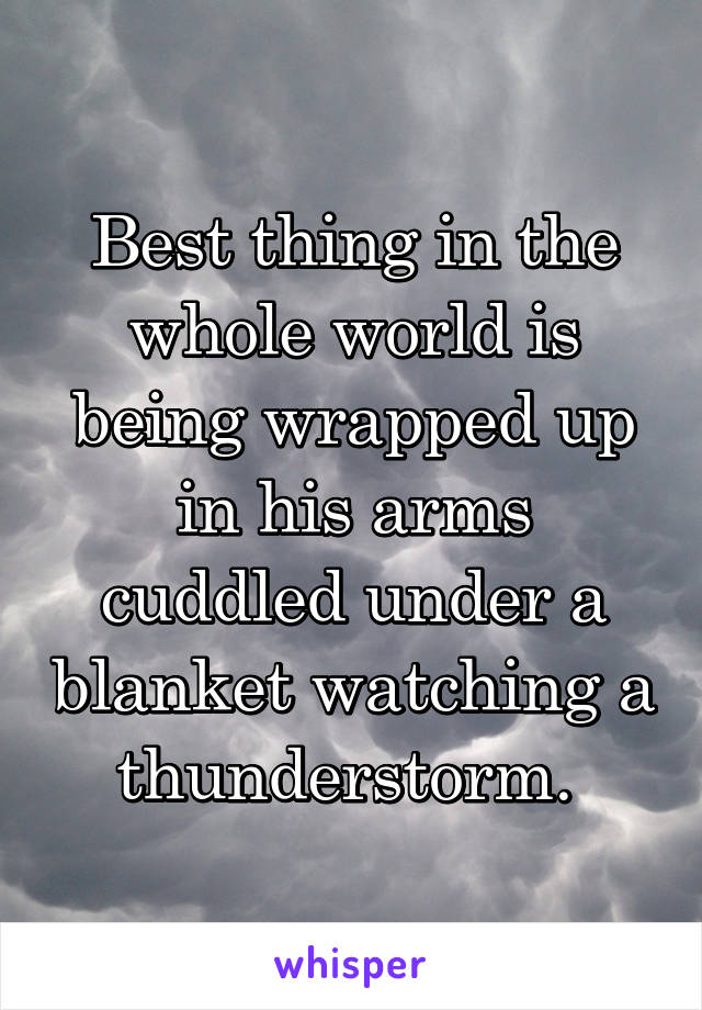 Best thing in the whole world is being wrapped up in his arms cuddled under a blanket watching a thunderstorm. 