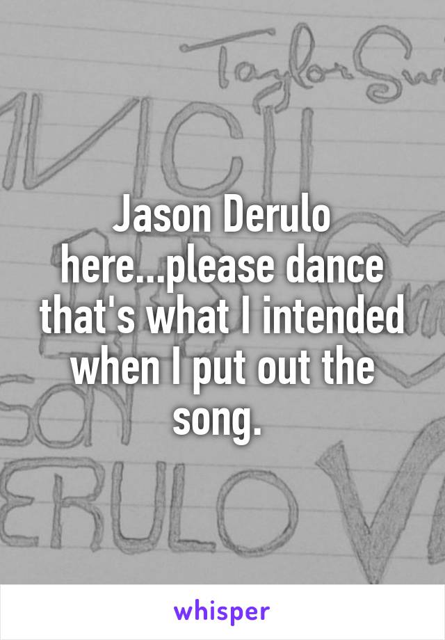 Jason Derulo here...please dance that's what I intended when I put out the song. 