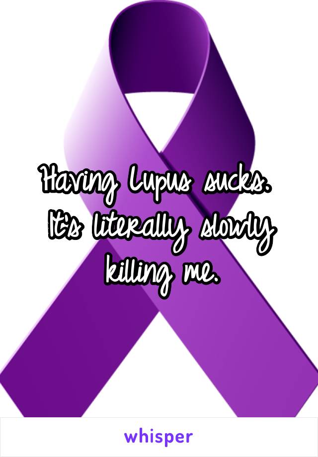 Having Lupus sucks.  It's literally slowly killing me.