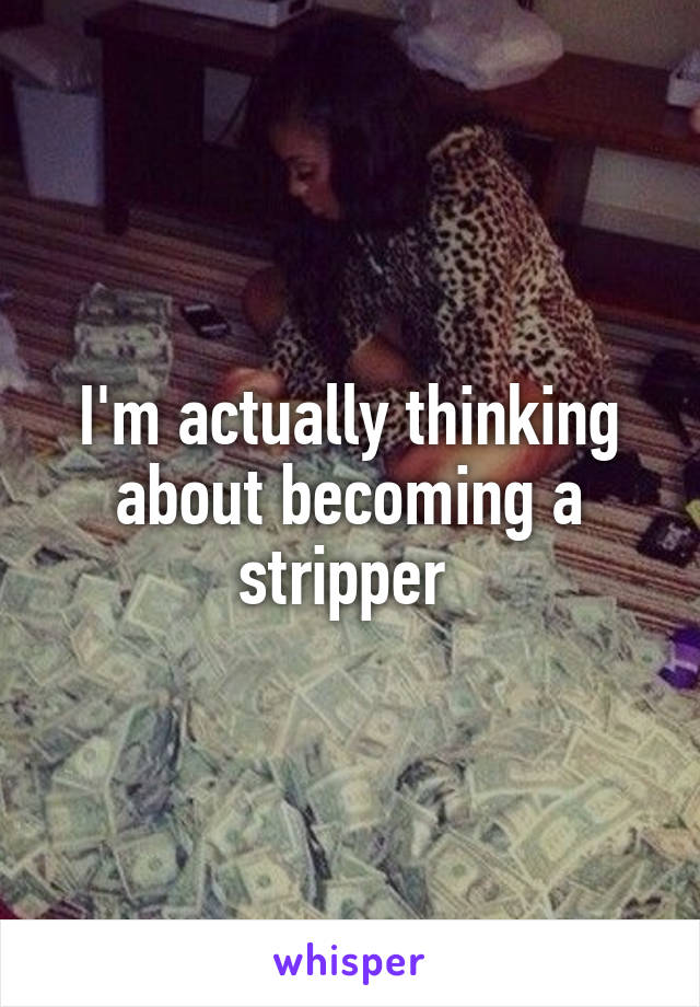 I'm actually thinking about becoming a stripper 