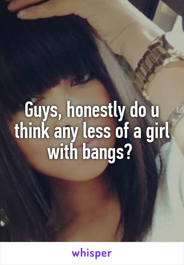 Guys, honestly do u think any less of a girl with bangs? 