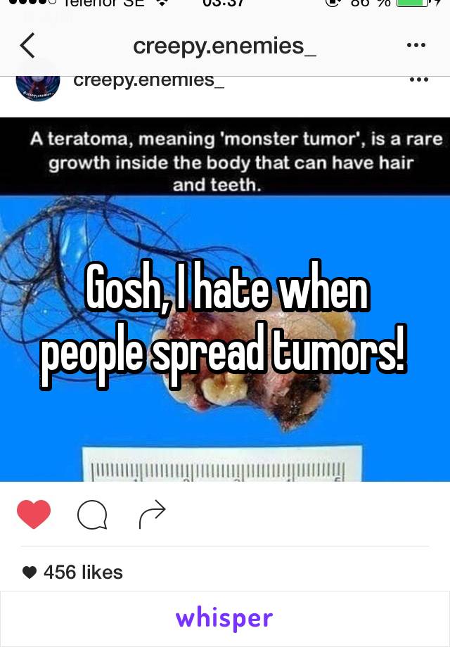 Gosh, I hate when people spread tumors! 