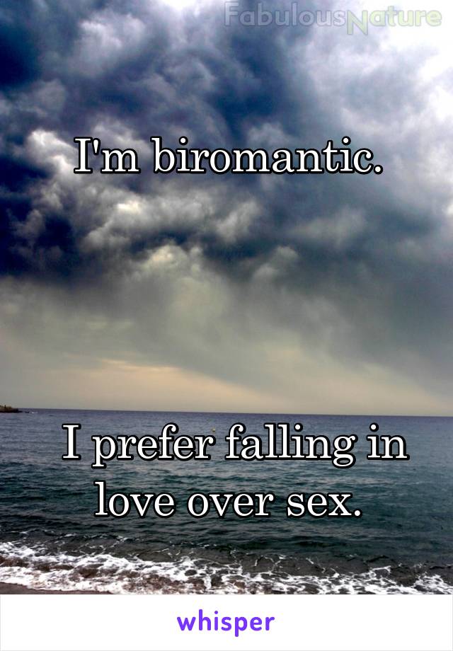 I'm biromantic.




 I prefer falling in love over sex.