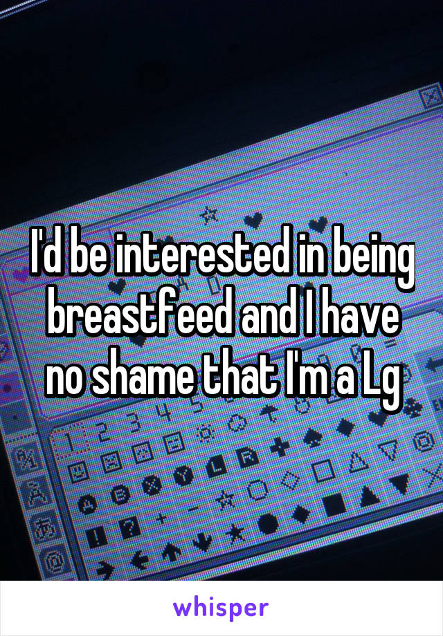 I'd be interested in being breastfeed and I have no shame that I'm a Lg