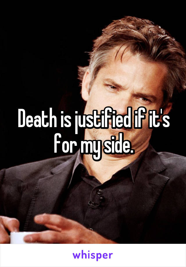 Death is justified if it's for my side.