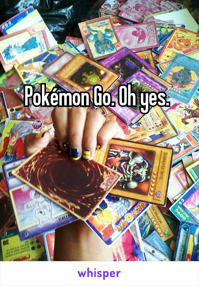 Pokémon Go. Oh yes. 