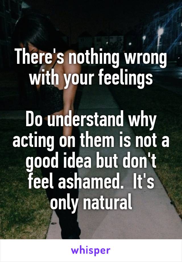 There's nothing wrong with your feelings

Do understand why acting on them is not a good idea but don't feel ashamed.  It's only natural