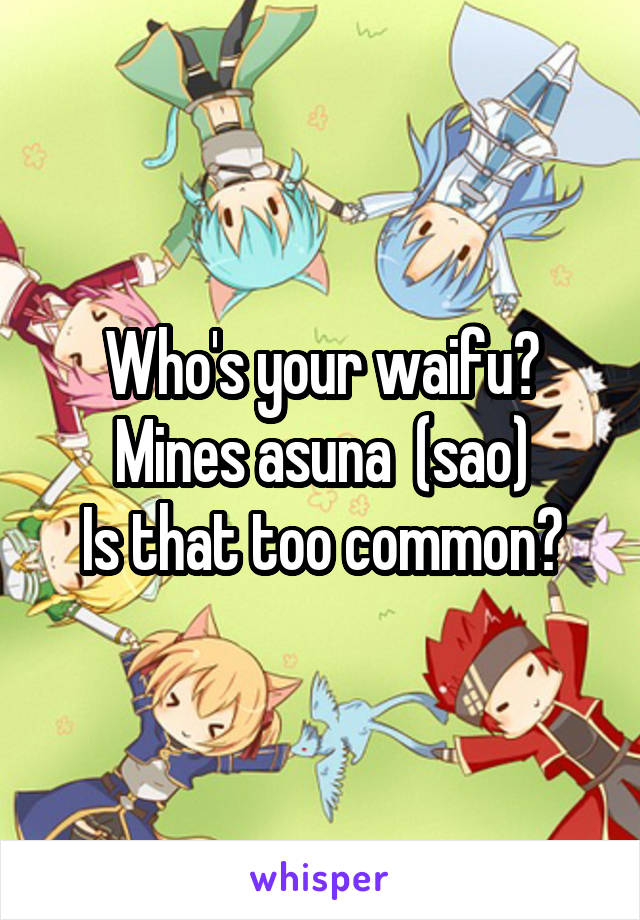 Who's your waifu?
Mines asuna  (sao)
Is that too common?