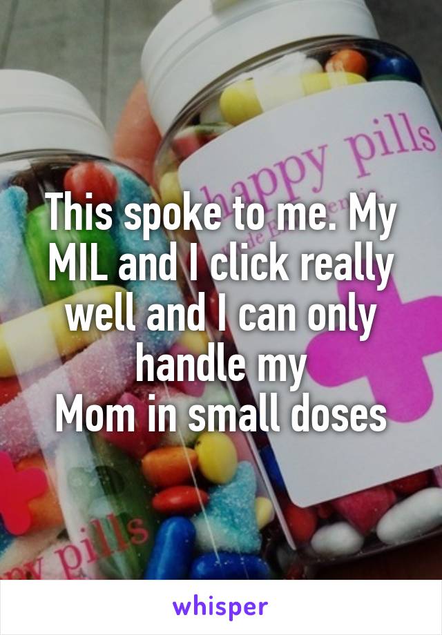 This spoke to me. My MIL and I click really well and I can only handle my
Mom in small doses