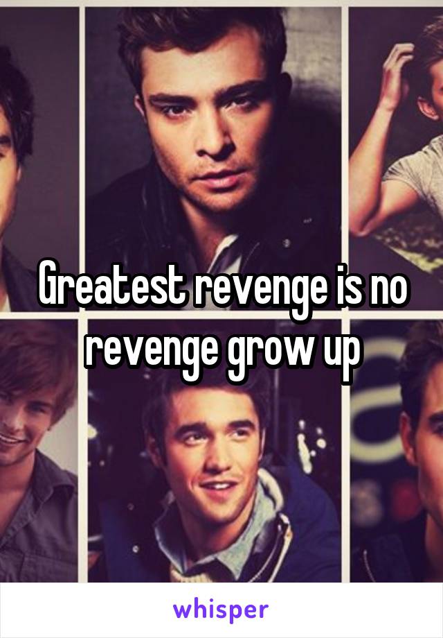 Greatest revenge is no revenge grow up