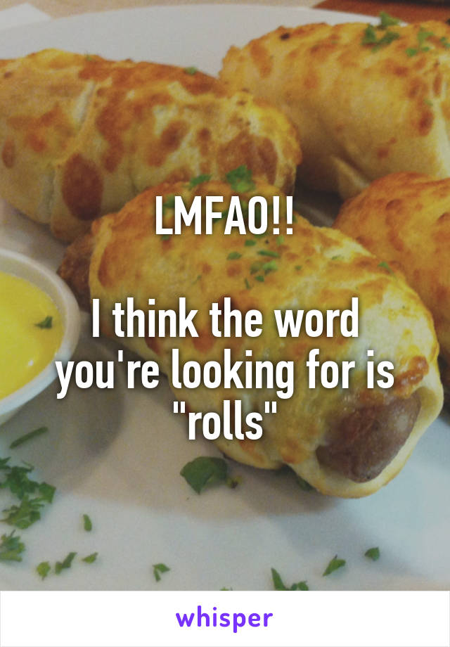 LMFAO!!

I think the word you're looking for is "rolls"