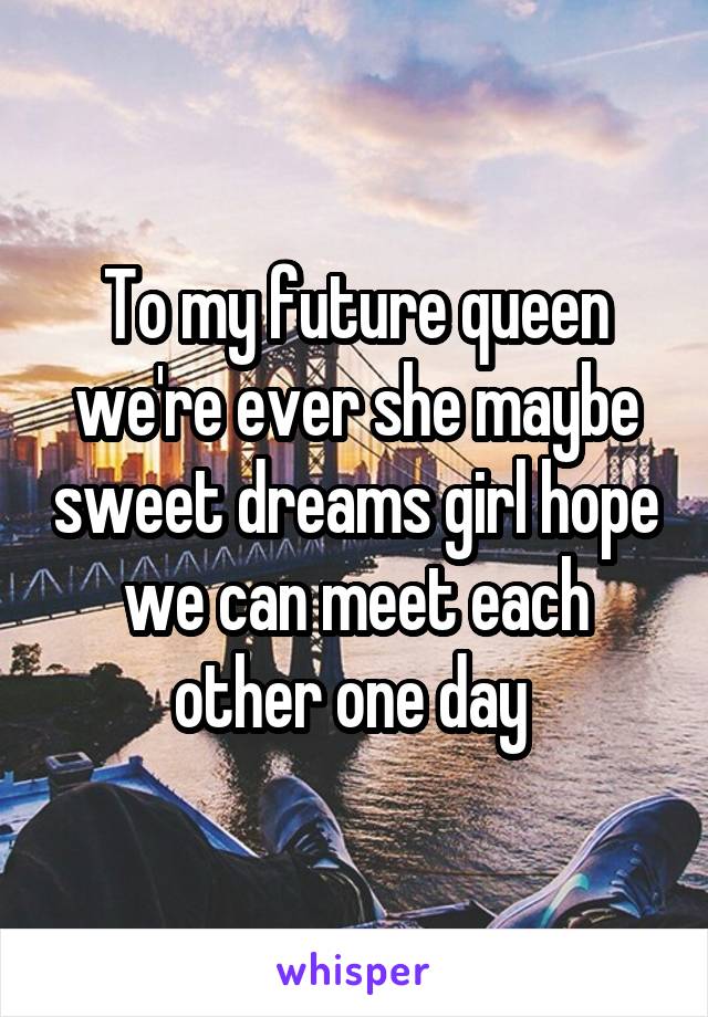 To my future queen we're ever she maybe sweet dreams girl hope we can meet each other one day 