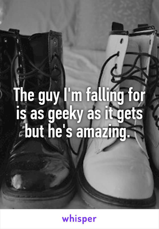 The guy I'm falling for is as geeky as it gets but he's amazing. 