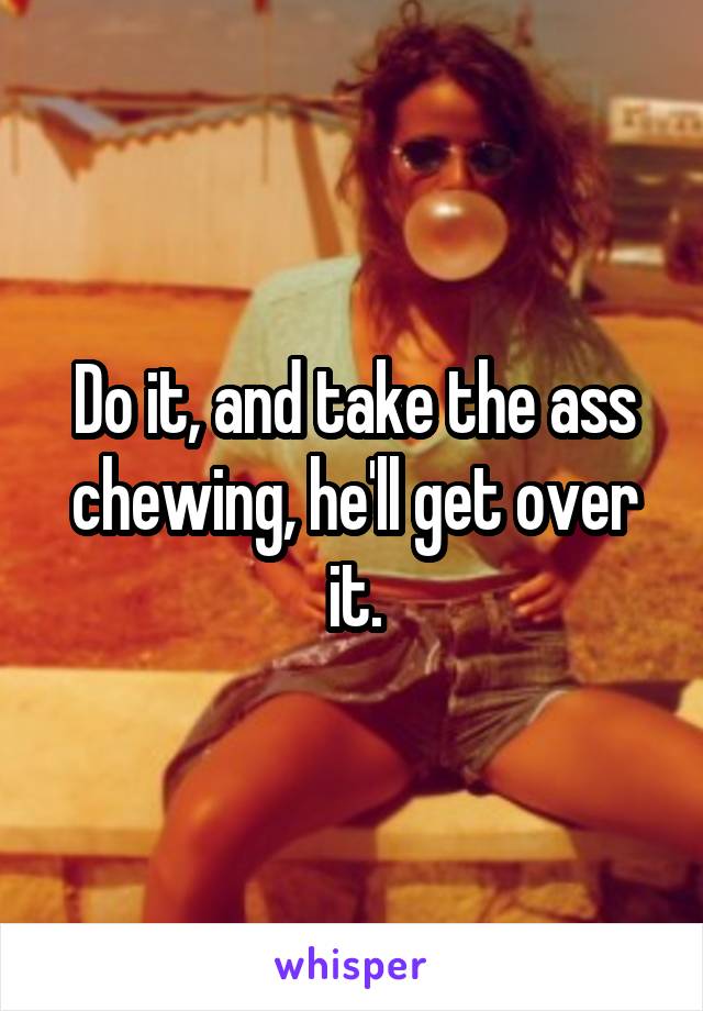 Do it, and take the ass chewing, he'll get over it.