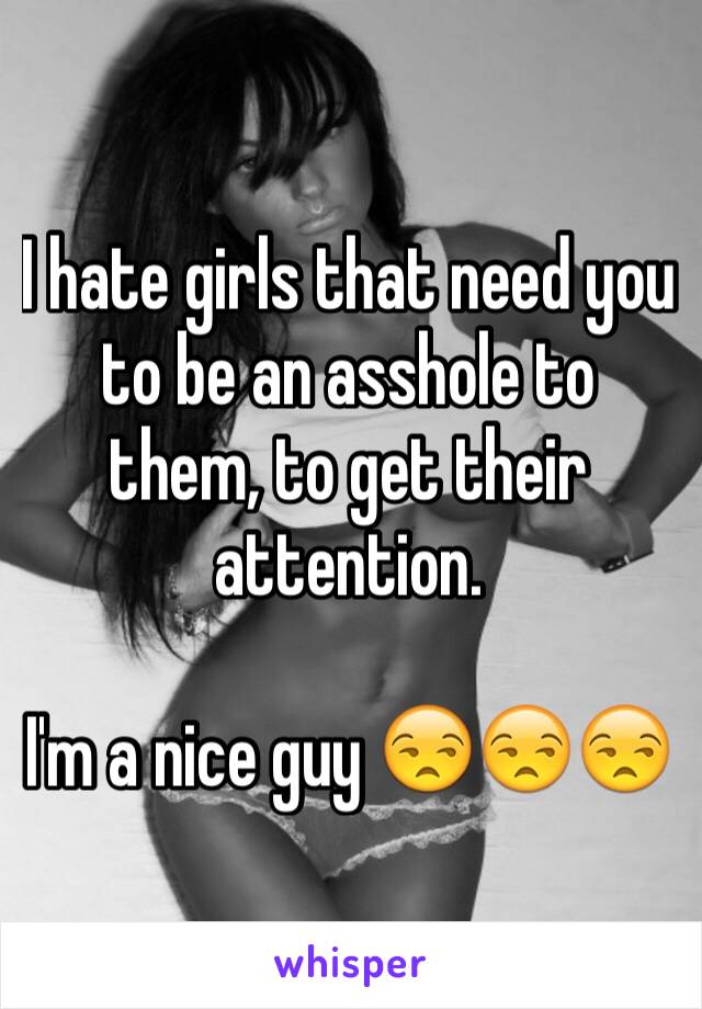 I hate girls that need you to be an asshole to them, to get their attention.

I'm a nice guy 😒😒😒