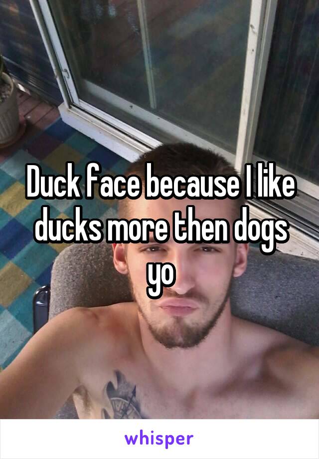 Duck face because I like ducks more then dogs yo