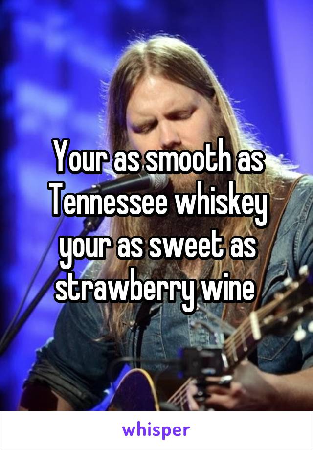 Your as smooth as Tennessee whiskey your as sweet as strawberry wine 