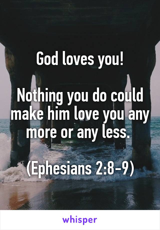 God loves you!

Nothing you do could make him love you any more or any less. 

(Ephesians 2:8-9)