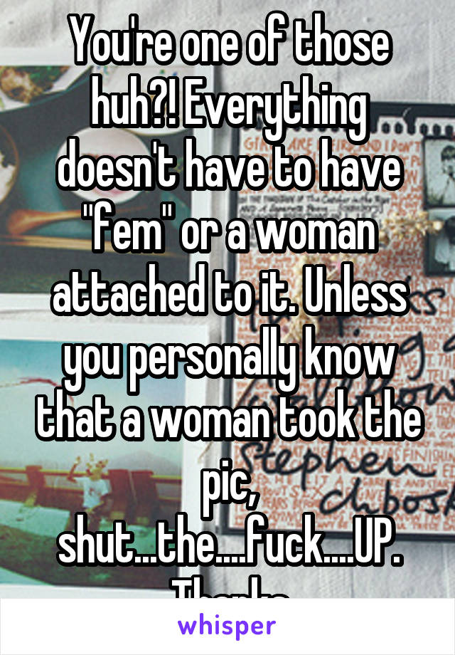 You're one of those huh?! Everything doesn't have to have "fem" or a woman attached to it. Unless you personally know that a woman took the pic, shut...the....fuck....UP. Thanks