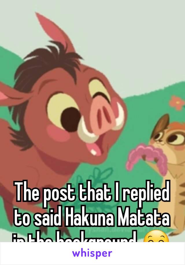 The post that I replied to said Hakuna Matata in the background 😊