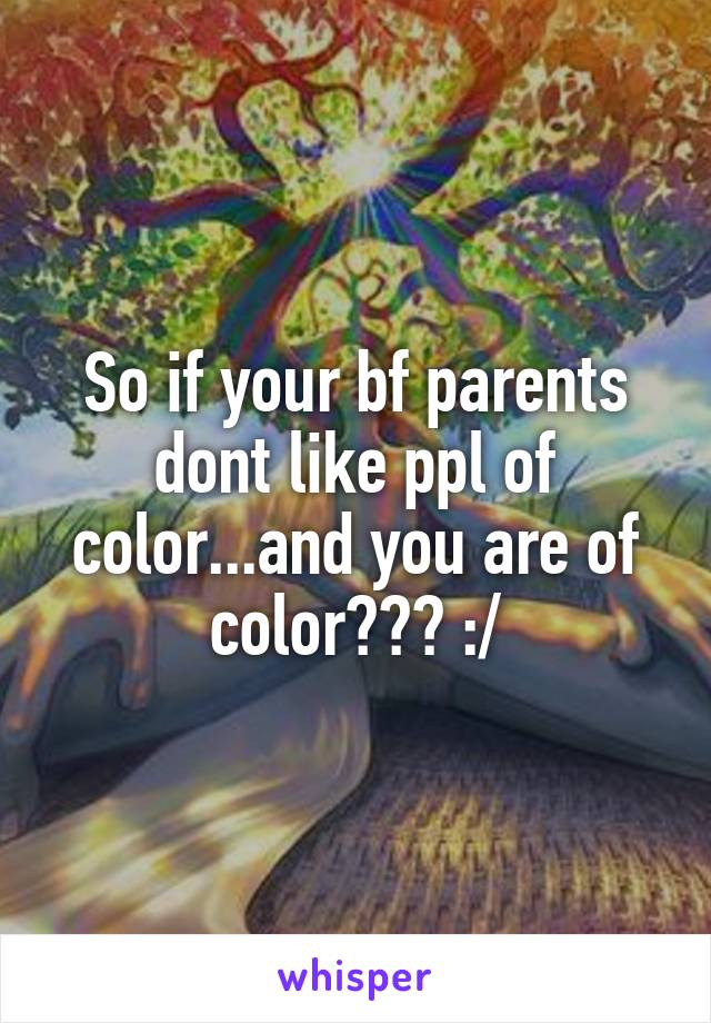 So if your bf parents dont like ppl of color...and you are of color??? :/