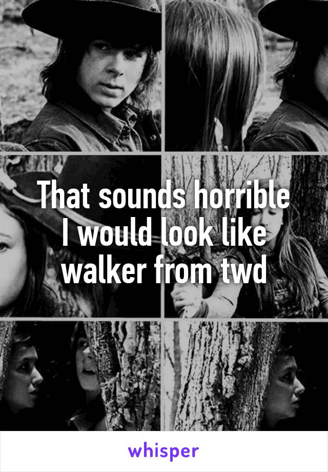 That sounds horrible
I would look like walker from twd