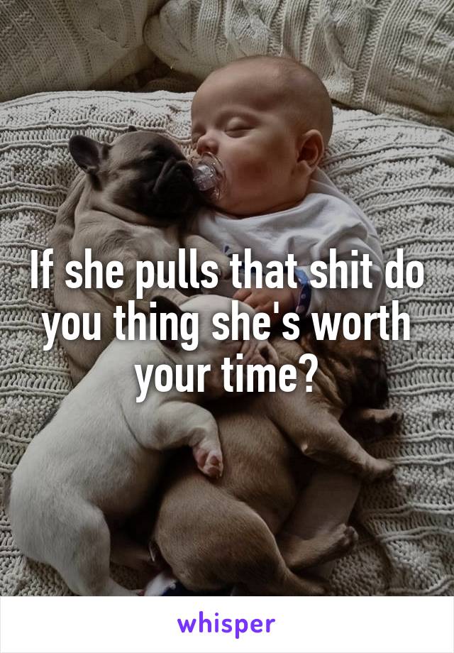 If she pulls that shit do you thing she's worth your time?