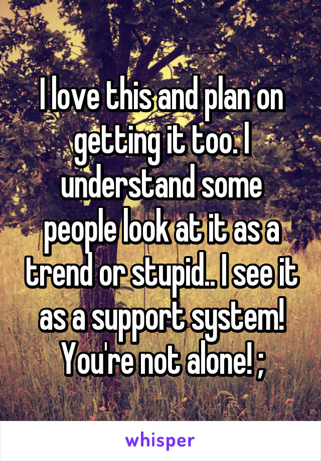 I love this and plan on getting it too. I understand some people look at it as a trend or stupid.. I see it as a support system! You're not alone! ;