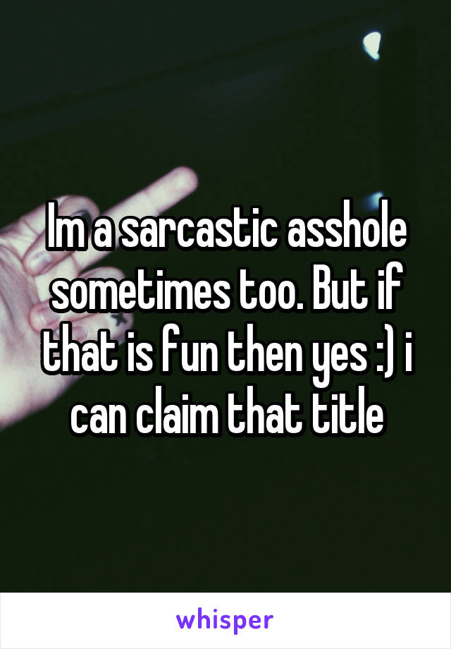 Im a sarcastic asshole sometimes too. But if that is fun then yes :) i can claim that title