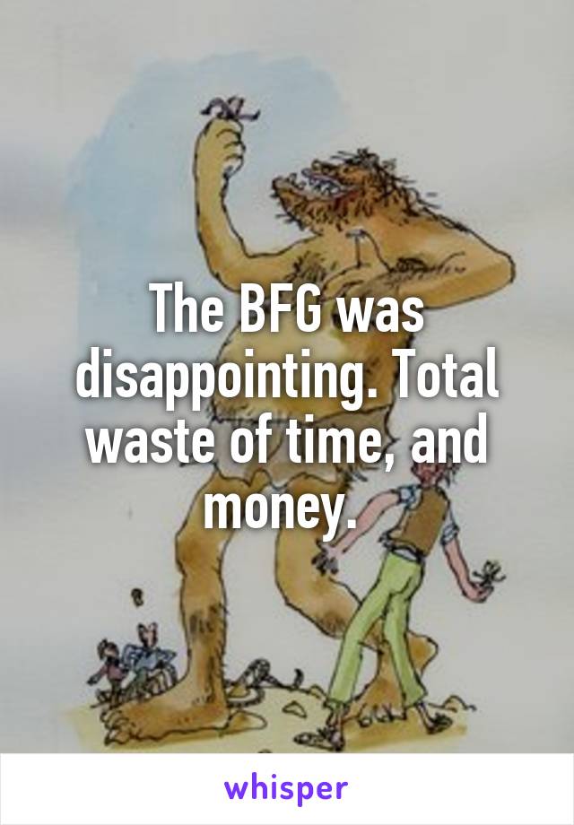 The BFG was disappointing. Total waste of time, and money. 