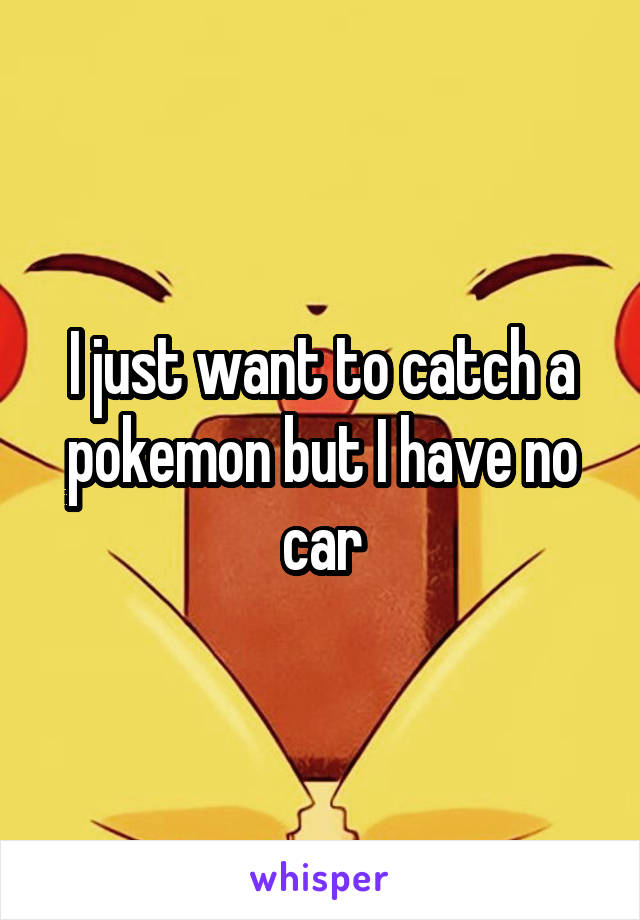 I just want to catch a pokemon but I have no car