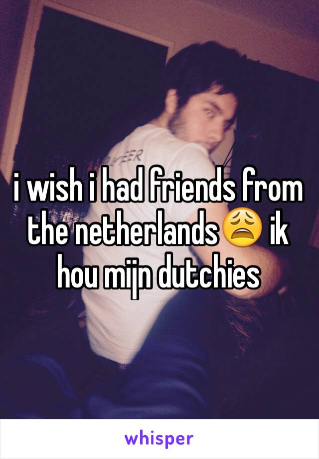 i wish i had friends from the netherlands😩 ik hou mijn dutchies