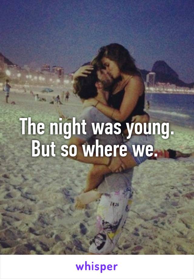 The night was young. But so where we. 