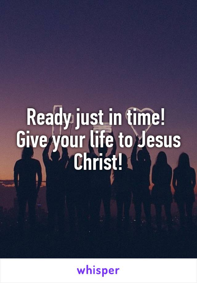 Ready just in time!  Give your life to Jesus Christ!