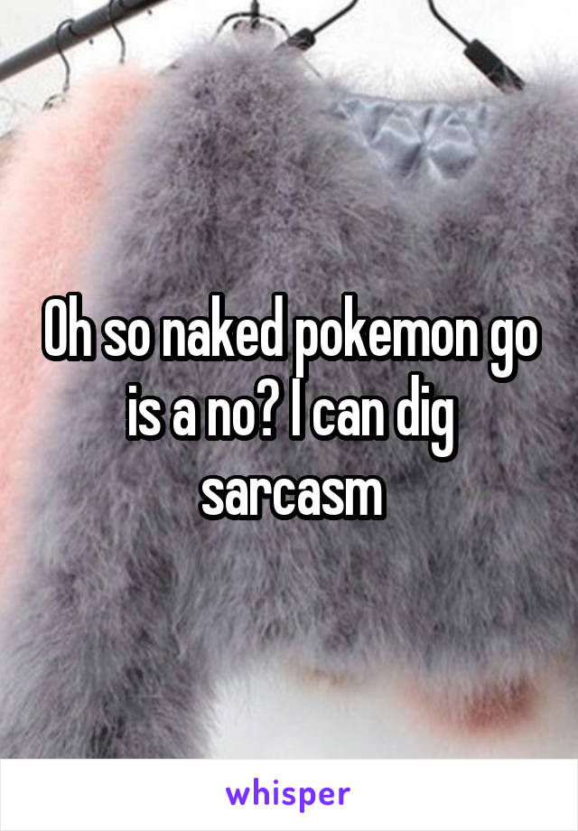 Oh so naked pokemon go is a no? I can dig sarcasm
