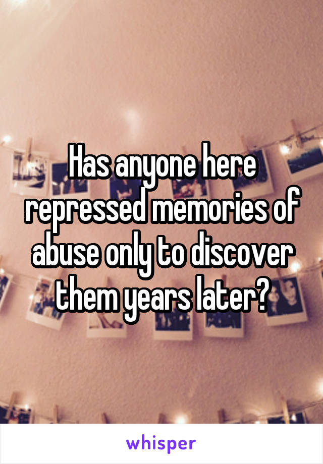 Has anyone here repressed memories of abuse only to discover them years later?