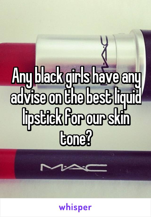 Any black girls have any advise on the best liquid lipstick for our skin tone?