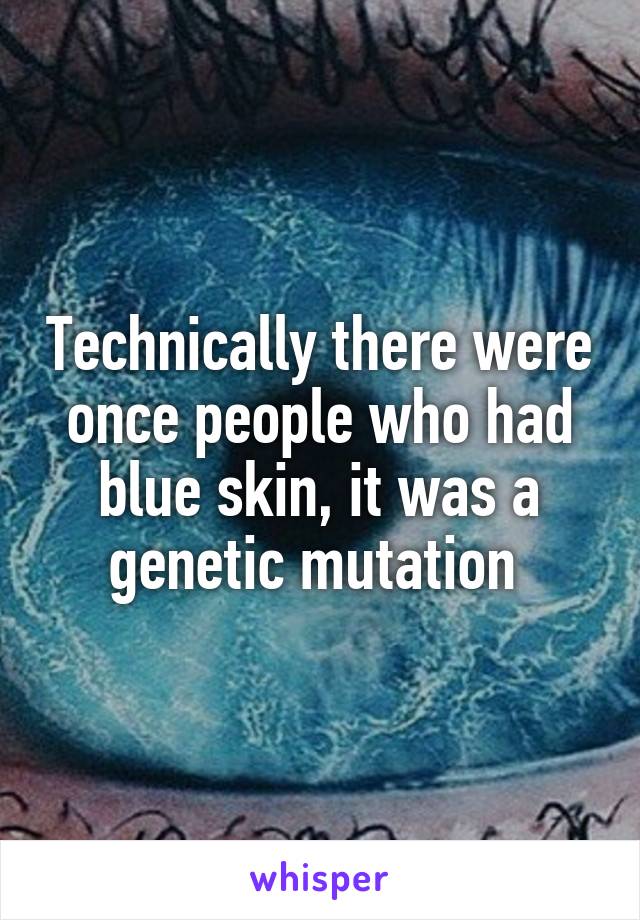 Technically there were once people who had blue skin, it was a genetic mutation 