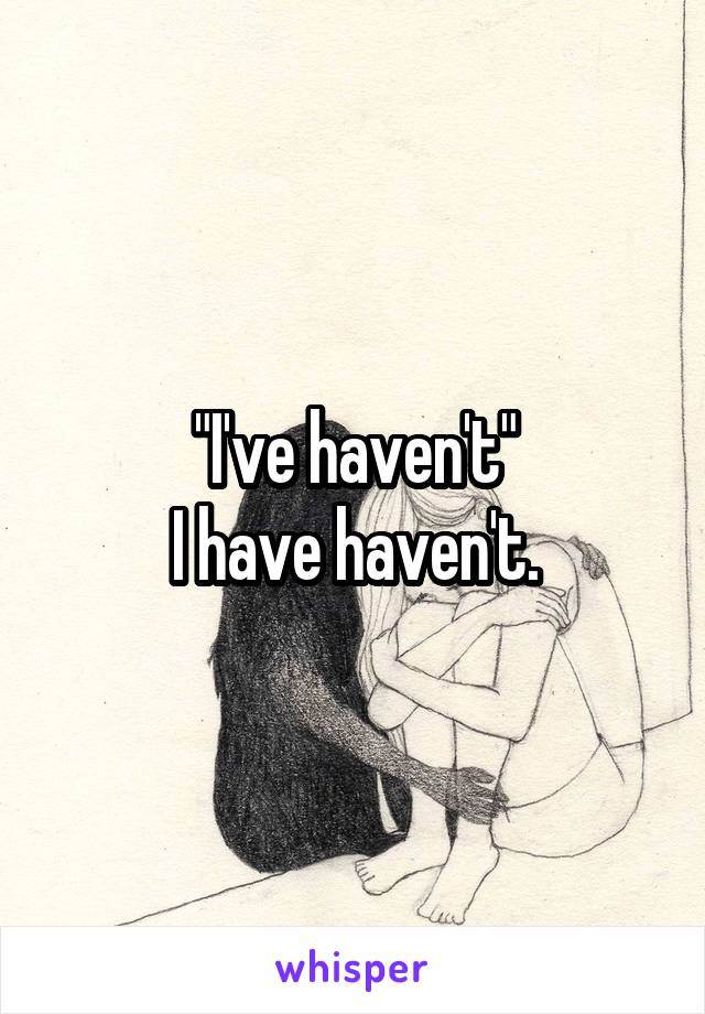 "I've haven't"
I have haven't.