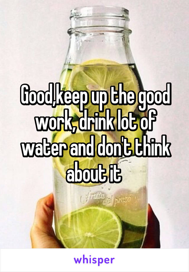 Good,keep up the good work, drink lot of water and don't think about it 