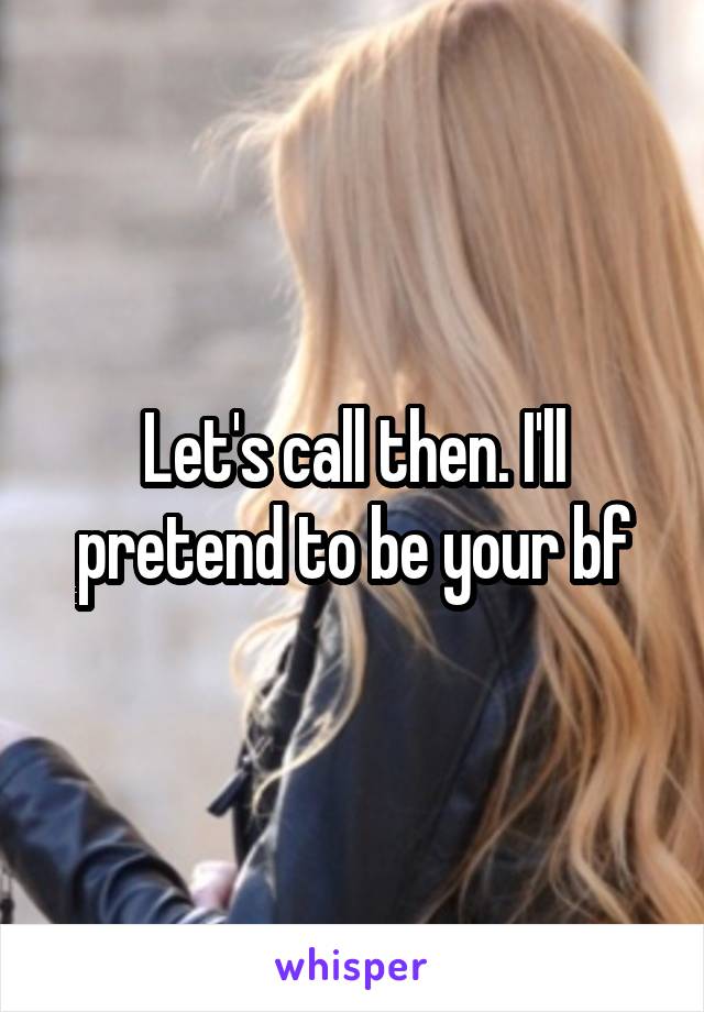 Let's call then. I'll pretend to be your bf