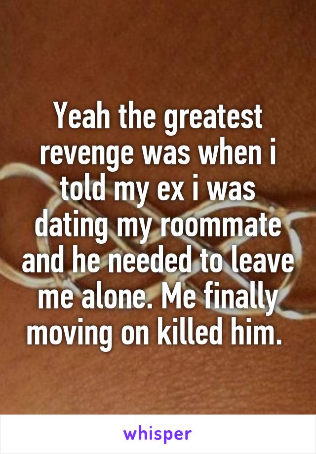 Yeah the greatest revenge was when i told my ex i was dating my roommate and he needed to leave me alone. Me finally moving on killed him. 