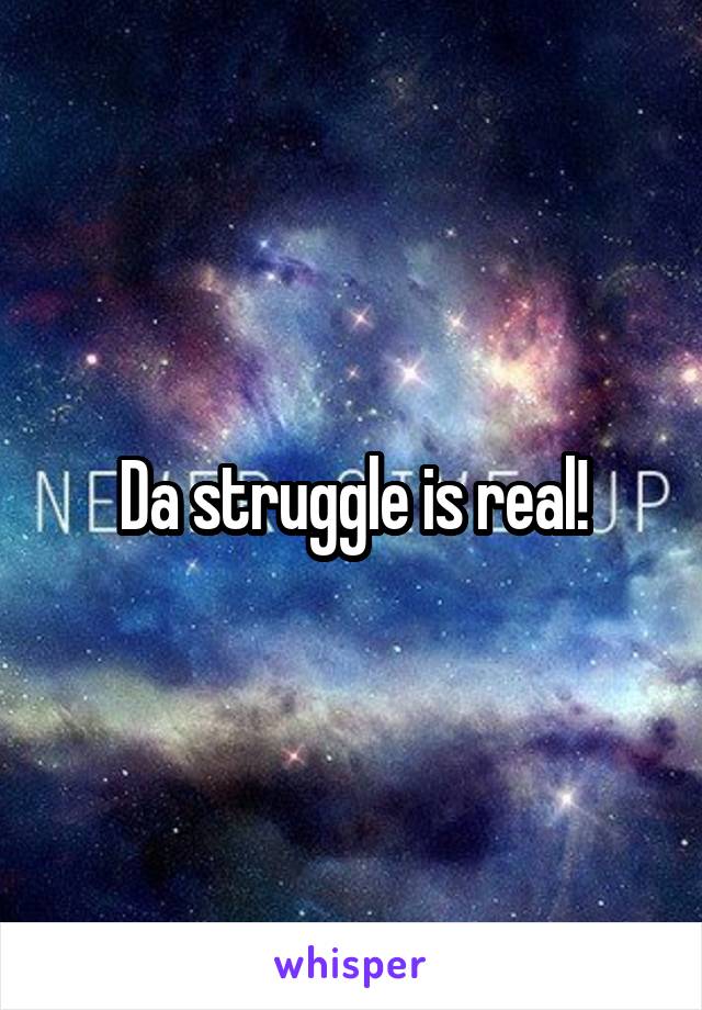 Da struggle is real!