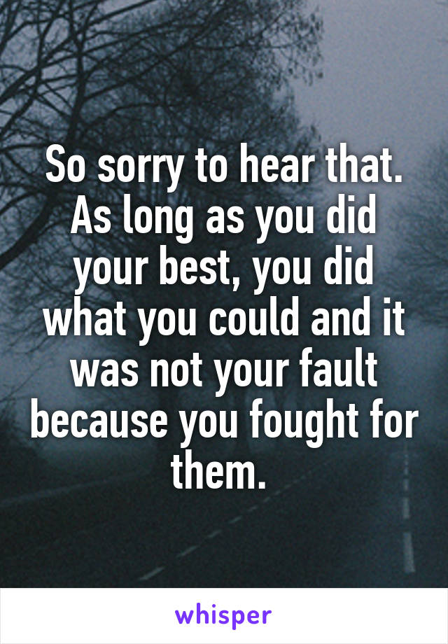 So sorry to hear that. As long as you did your best, you did what you could and it was not your fault because you fought for them. 