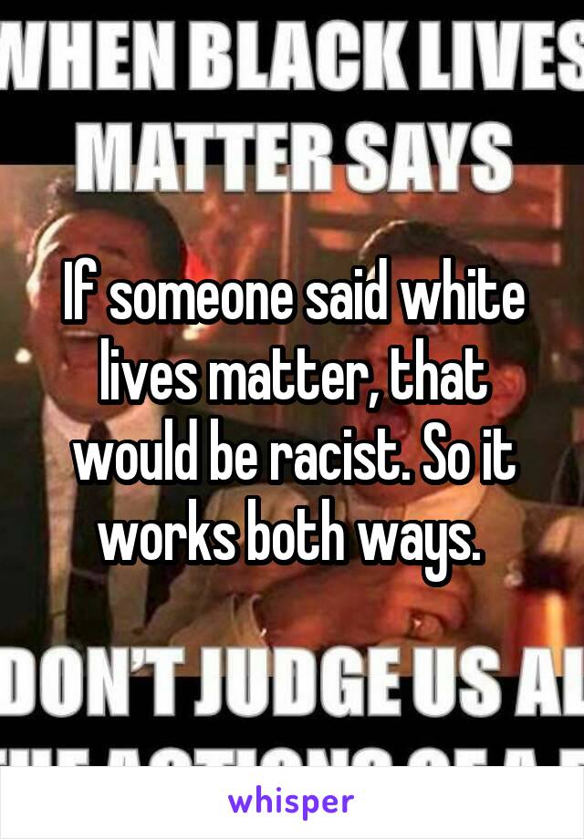 If someone said white lives matter, that would be racist. So it works both ways. 